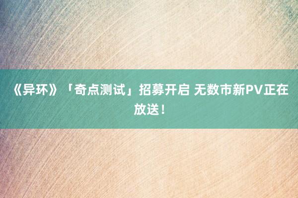 《异环》「奇点测试」招募开启 无数市新PV正在放送！
