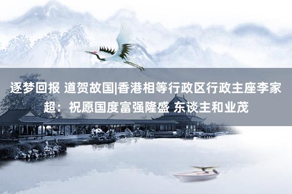逐梦回报 道贺故国|香港相等行政区行政主座李家超：祝愿国度富强隆盛 东谈主和业茂