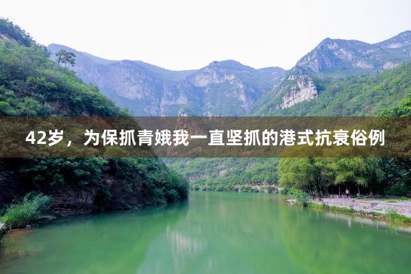 42岁,为保抓青娥我一直坚抓的港式抗衰俗例