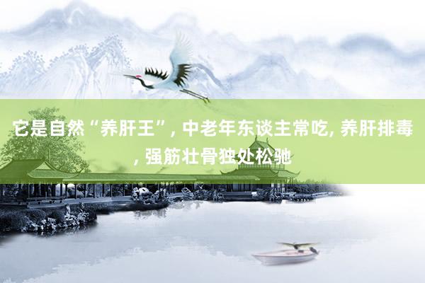 它是自然“养肝王”, 中老年东谈主常吃, 养肝排毒, 强筋壮骨独处松驰