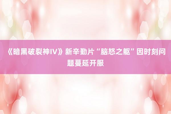 《暗黑破裂神IV》新辛勤片“脑怒之躯”因时刻问题蔓延开服