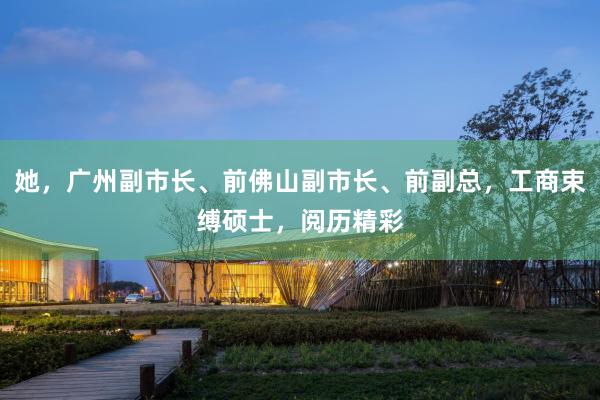 她，广州副市长、前佛山副市长、前副总，工商束缚硕士，阅历精彩