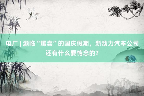 电厂 | 濒临“爆卖”的国庆假期，新动力汽车公司还有什么要惦念的？