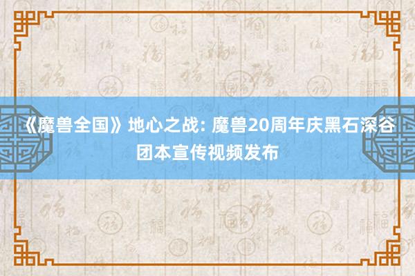 《魔兽全国》地心之战: 魔兽20周年庆黑石深谷团本宣传视频发布