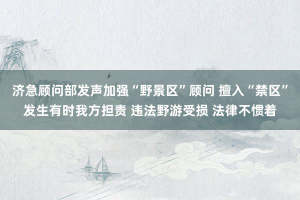 济急顾问部发声加强“野景区”顾问 擅入“禁区”发生有时我方担责 违法野游受损 法律不惯着