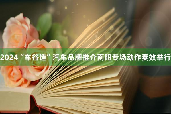 2024“车谷造”汽车品牌推介南阳专场动作奏效举行