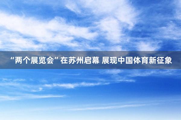 “两个展览会”在苏州启幕 展现中国体育新征象