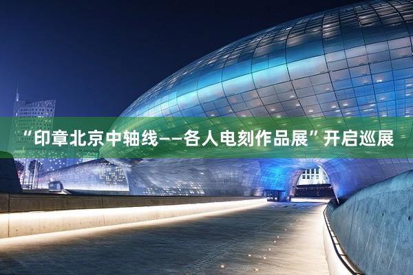 “印章北京中轴线——各人电刻作品展”开启巡展