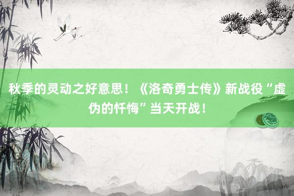 秋季的灵动之好意思！《洛奇勇士传》新战役“虚伪的忏悔”当天开战！