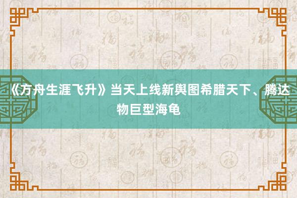 《方舟生涯飞升》当天上线新舆图希腊天下、腾达物巨型海龟