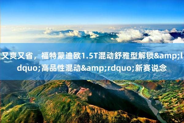 又爽又省，福特蒙迪欧1.5T混动舒雅型解锁&ldquo;高品性混动&rdquo;新赛说念