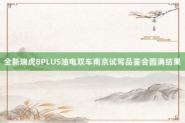 全新瑞虎8PLUS油电双车南京试驾品鉴会圆满结果