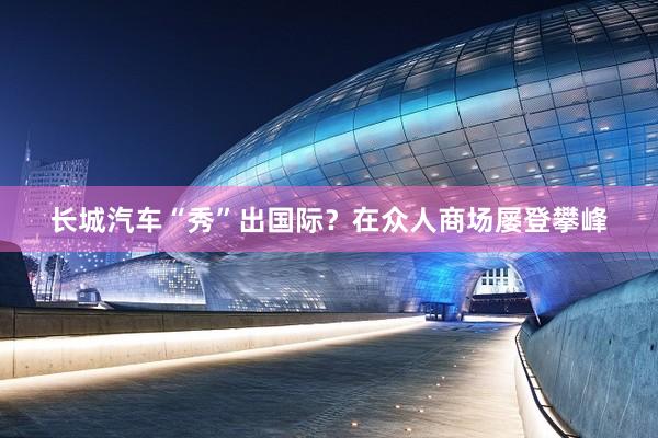 长城汽车“秀”出国际？在众人商场屡登攀峰