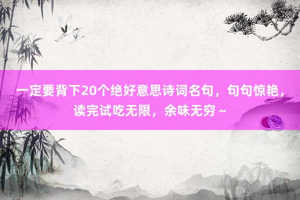 一定要背下20个绝好意思诗词名句,句句惊艳,读完试吃无限,余味无穷~