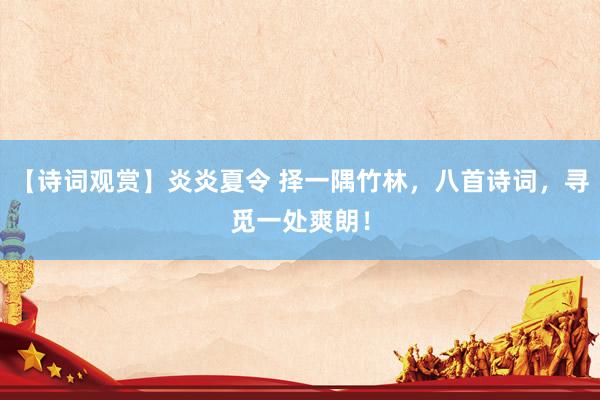 【诗词观赏】炎炎夏令 择一隅竹林，八首诗词，寻觅一处爽朗！